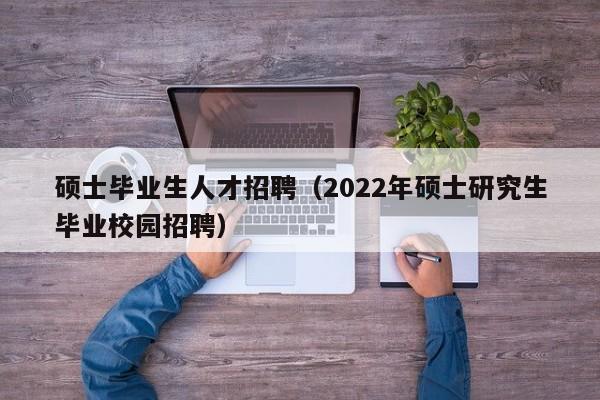 硕士毕业生人才招聘(2022年硕士研究生毕业校园招聘)-第1张图片-公办高校硕士招聘信息-最新高校硕士招聘信息-公办高校招聘条件 硕士毕业生人才招聘(2022年硕士研究生毕业校园招聘)-第1张图片-公办高校硕士招聘信息-最新高校硕士招聘信息-公办高校招聘条件