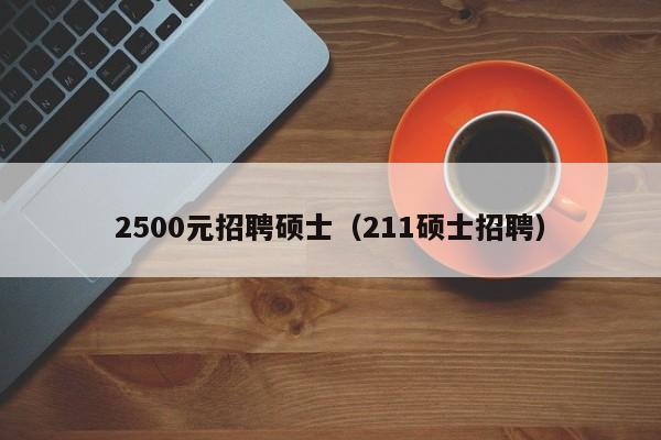 2500元招聘硕士（211硕士招聘）-第1张图片-公办高校硕士招聘信息-最新高校硕士招聘信息-公办高校招聘条件