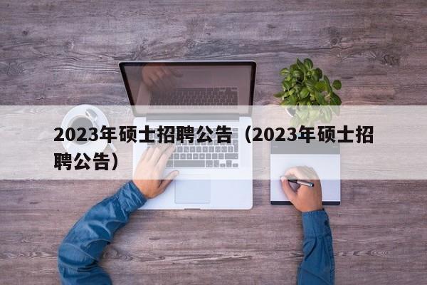 2023年硕士招聘公告(2023年硕士招聘公告)-第1张图片-公办高校硕士招聘信息-最新高校硕士招聘信息-公办高校招聘条件 2023年硕士招聘公告(2023年硕士招聘公告)-第1张图片-公办高校硕士招聘信息-最新高校硕士招聘信息-公办高校招聘条件