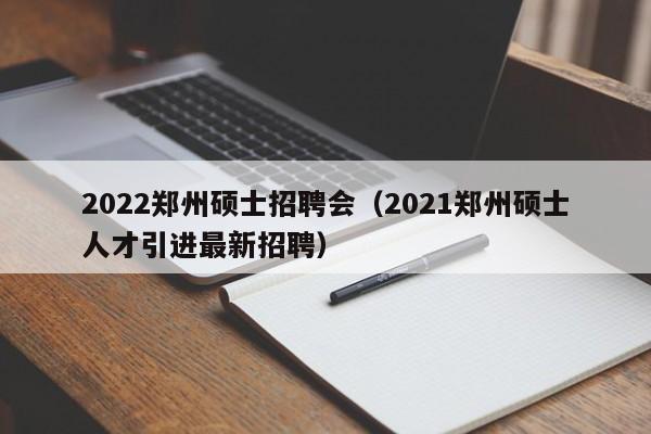 2022郑州硕士招聘会（2021郑州硕士人才引进最新招聘）-第1张图片-公办高校硕士招聘信息-最新高校硕士招聘信息-公办高校招聘条件