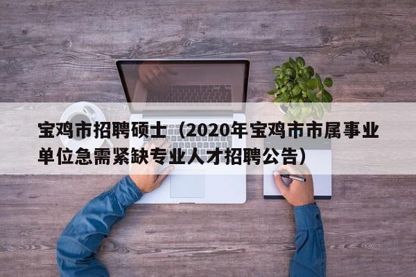 宝鸡市招聘硕士（2020年宝鸡市市属事业单位急需紧缺专业人才招聘公告）-第1张图片-公办高校硕士招聘信息-最新高校硕士招聘信息-公办高校招聘条件