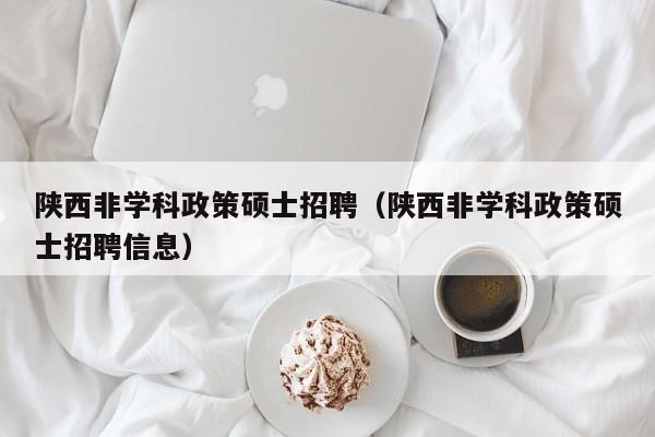 陕西非学科政策硕士招聘（陕西非学科政策硕士招聘信息）-第1张图片-公办高校硕士招聘信息-最新高校硕士招聘信息-公办高校招聘条件