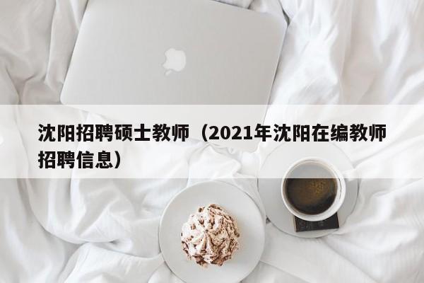 沈阳招聘硕士教师(2021年沈阳在编教师招聘信息)-第1张图片-公办高校硕士招聘信息-最新高校硕士招聘信息-公办高校招聘条件 沈阳招聘硕士教师(2021年沈阳在编教师招聘信息)-第1张图片-公办高校硕士招聘信息-最新高校硕士招聘信息-公办高校招聘条件
