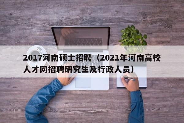 2017河南硕士招聘(2021年河南高校人才网招聘研究生及行政人员)-第1张图片-公办高校硕士招聘信息-最新高校硕士招聘信息-公办高校招聘条件 2017河南硕士招聘(2021年河南高校人才网招聘研究生及行政人员)-第1张图片-公办高校硕士招聘信息-最新高校硕士招聘信息-公办高校招聘条件