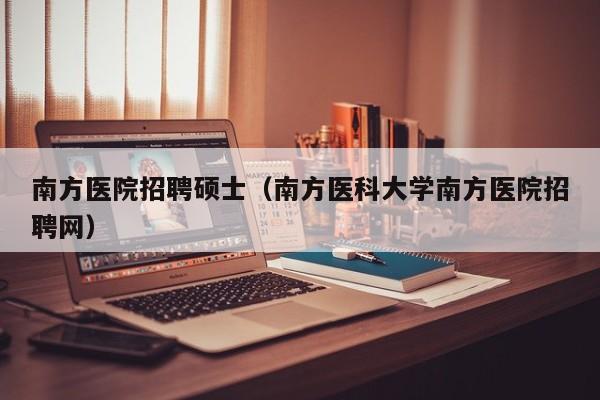 南方医院招聘硕士(南方医科大学南方医院招聘网)-第1张图片-公办高校硕士招聘信息-最新高校硕士招聘信息-公办高校招聘条件 南方医院招聘硕士(南方医科大学南方医院招聘网)-第1张图片-公办高校硕士招聘信息-最新高校硕士招聘信息-公办高校招聘条件