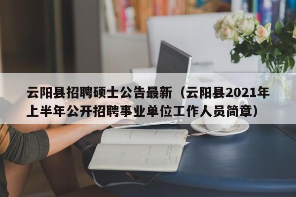 云阳县招聘硕士公告最新(云阳县2021年上半年公开招聘事业单位工作人员简章)-第1张图片-公办高校硕士招聘信息-最新高校硕士招聘信息-公办高校招聘条件 云阳县招聘硕士公告最新(云阳县2021年上半年公开招聘事业单位工作人员简章)-第1张图片-公办高校硕士招聘信息-最新高校硕士招聘信息-公办高校招聘条件