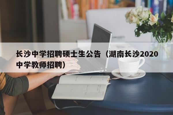 长沙中学招聘硕士生公告（湖南长沙2020中学教师招聘）-第1张图片-公办高校硕士招聘信息-最新高校硕士招聘信息-公办高校招聘条件