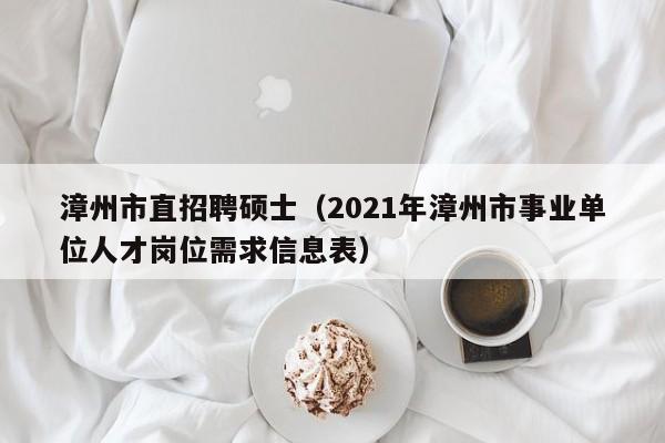 漳州市直招聘硕士（2021年漳州市事业单位人才岗位需求信息表）-第1张图片-公办高校硕士招聘信息-最新高校硕士招聘信息-公办高校招聘条件