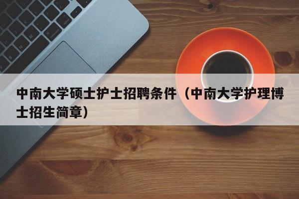 中南大学硕士护士招聘条件(中南大学护理博士招生简章)-第1张图片-公办高校硕士招聘信息-最新高校硕士招聘信息-公办高校招聘条件 中南大学硕士护士招聘条件(中南大学护理博士招生简章)-第1张图片-公办高校硕士招聘信息-最新高校硕士招聘信息-公办高校招聘条件
