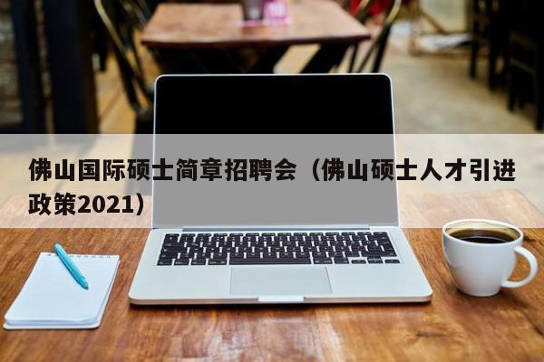 佛山国际硕士简章招聘会(佛山硕士人才引进政策2021)-第1张图片-公办高校硕士招聘信息-最新高校硕士招聘信息-公办高校招聘条件 佛山国际硕士简章招聘会(佛山硕士人才引进政策2021)-第1张图片-公办高校硕士招聘信息-最新高校硕士招聘信息-公办高校招聘条件
