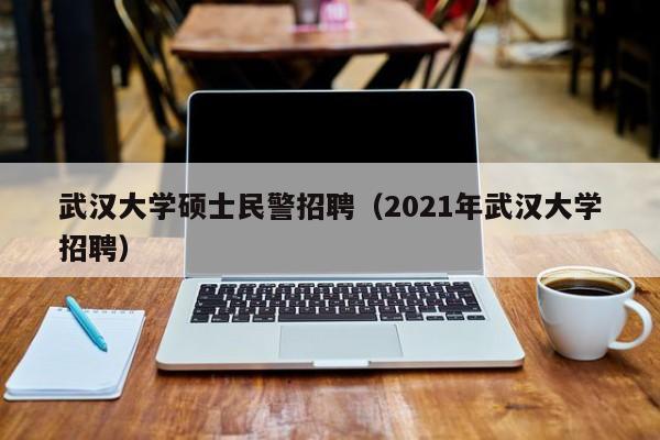 武汉大学硕士民警招聘（2021年武汉大学招聘）-第1张图片-公办高校硕士招聘信息-最新高校硕士招聘信息-公办高校招聘条件