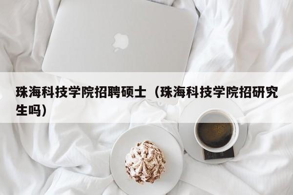 珠海科技学院招聘硕士（珠海科技学院招研究生吗）-第1张图片-公办高校硕士招聘信息-最新高校硕士招聘信息-公办高校招聘条件