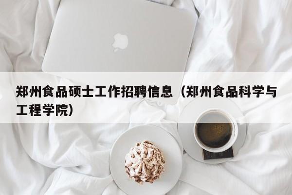 郑州食品硕士工作招聘信息（郑州食品科学与工程学院）-第1张图片-公办高校硕士招聘信息-最新高校硕士招聘信息-公办高校招聘条件