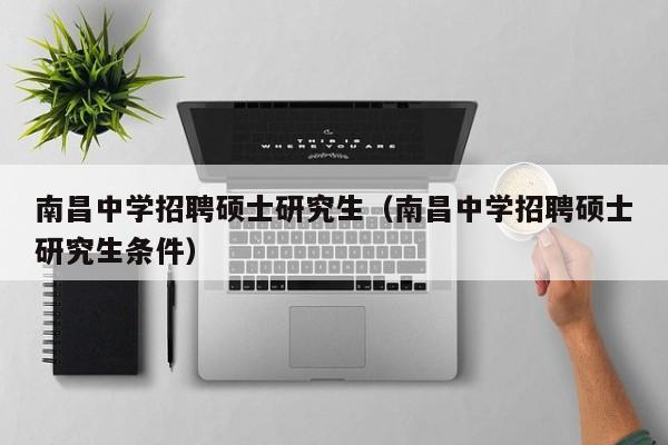 南昌中学招聘硕士研究生（南昌中学招聘硕士研究生条件）-第1张图片-公办高校硕士招聘信息-最新高校硕士招聘信息-公办高校招聘条件