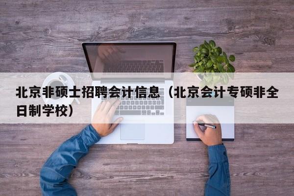 北京非硕士招聘会计信息（北京会计专硕非全日制学校）-第1张图片-公办高校硕士招聘信息-最新高校硕士招聘信息-公办高校招聘条件