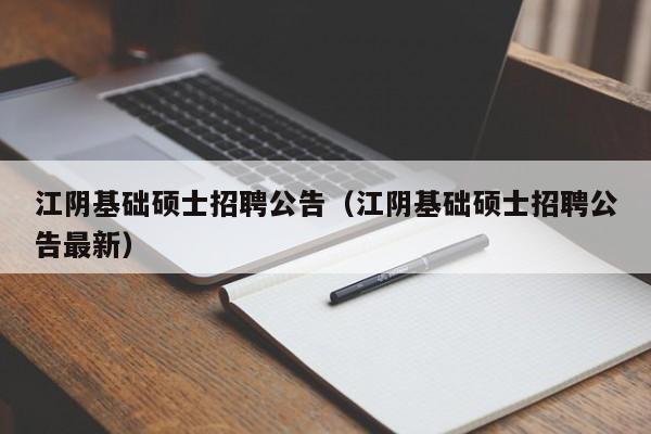 江阴基础硕士招聘公告（江阴基础硕士招聘公告最新）-第1张图片-公办高校硕士招聘信息-最新高校硕士招聘信息-公办高校招聘条件