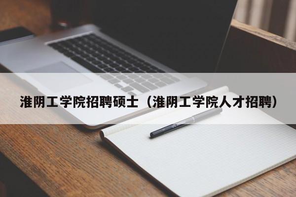 淮阴工学院招聘硕士（淮阴工学院人才招聘）-第1张图片-公办高校硕士招聘信息-最新高校硕士招聘信息-公办高校招聘条件