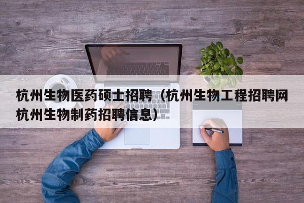 杭州生物医药硕士招聘（杭州生物工程招聘网杭州生物制药招聘信息）-第1张图片-公办高校硕士招聘信息-最新高校硕士招聘信息-公办高校招聘条件