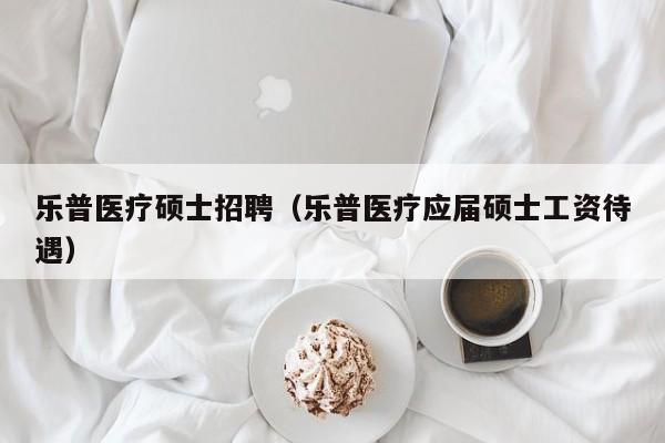 乐普医疗硕士招聘(乐普医疗应届硕士工资待遇)-第1张图片-公办高校硕士招聘信息-最新高校硕士招聘信息-公办高校招聘条件 乐普医疗硕士招聘(乐普医疗应届硕士工资待遇)-第1张图片-公办高校硕士招聘信息-最新高校硕士招聘信息-公办高校招聘条件