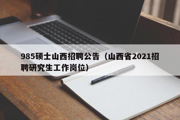 985硕士山西招聘公告（山西省2021招聘研究生工作岗位）-第1张图片-公办高校硕士招聘信息-最新高校硕士招聘信息-公办高校招聘条件