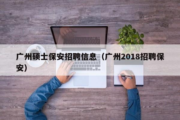 广州硕士保安招聘信息（广州2018招聘保安）-第1张图片-公办高校硕士招聘信息-最新高校硕士招聘信息-公办高校招聘条件