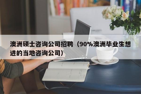 澳洲硕士咨询公司招聘(90%澳洲毕业生想进的当地咨询公司)-第1张图片-公办高校硕士招聘信息-最新高校硕士招聘信息-公办高校招聘条件 澳洲硕士咨询公司招聘(90%澳洲毕业生想进的当地咨询公司)-第1张图片-公办高校硕士招聘信息-最新高校硕士招聘信息-公办高校招聘条件