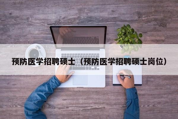 预防医学招聘硕士（预防医学招聘硕士岗位）-第1张图片-公办高校硕士招聘信息-最新高校硕士招聘信息-公办高校招聘条件