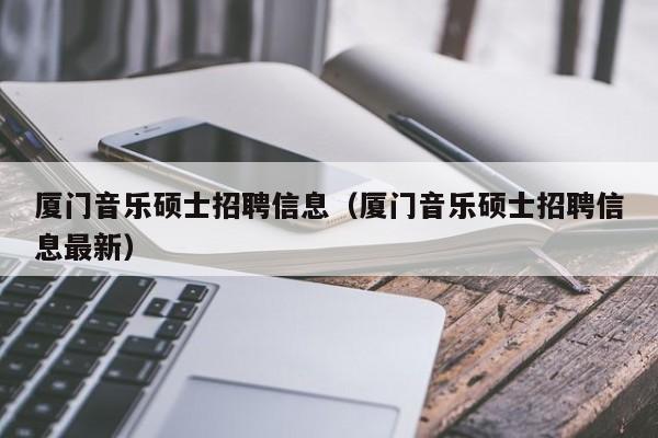 厦门音乐硕士招聘信息（厦门音乐硕士招聘信息最新）-第1张图片-公办高校硕士招聘信息-最新高校硕士招聘信息-公办高校招聘条件