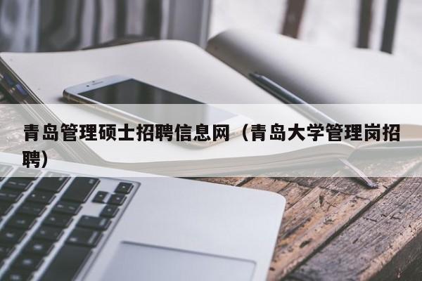 青岛管理硕士招聘信息网（青岛大学管理岗招聘）-第1张图片-公办高校硕士招聘信息-最新高校硕士招聘信息-公办高校招聘条件