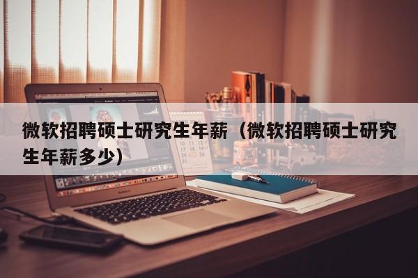 微软招聘硕士研究生年薪（微软招聘硕士研究生年薪多少）-第1张图片-公办高校硕士招聘信息-最新高校硕士招聘信息-公办高校招聘条件
