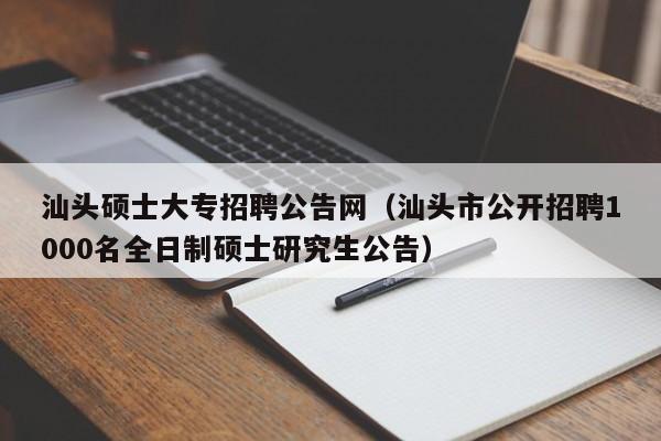 汕头硕士大专招聘公告网(汕头市公开招聘1000名全日制硕士研究生公告)-第1张图片-公办高校硕士招聘信息-最新高校硕士招聘信息-公办高校招聘条件 汕头硕士大专招聘公告网(汕头市公开招聘1000名全日制硕士研究生公告)-第1张图片-公办高校硕士招聘信息-最新高校硕士招聘信息-公办高校招聘条件
