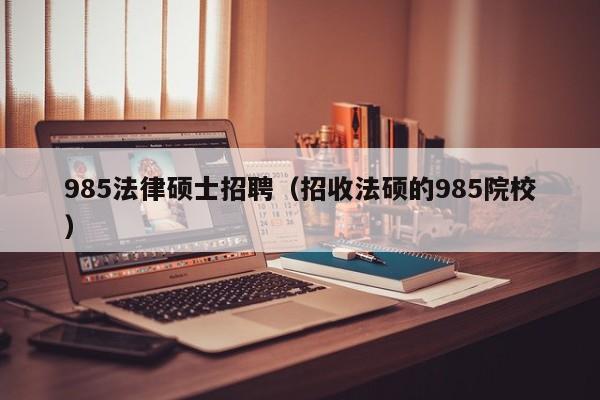985法律硕士招聘（招收法硕的985院校）-第1张图片-公办高校硕士招聘信息-最新高校硕士招聘信息-公办高校招聘条件
