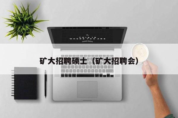 矿大招聘硕士（矿大招聘会）-第1张图片-公办高校硕士招聘信息-最新高校硕士招聘信息-公办高校招聘条件