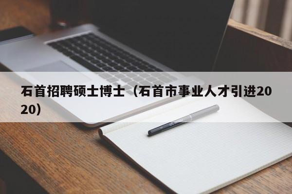 石首招聘硕士博士（石首市事业人才引进2020）-第1张图片-公办高校硕士招聘信息-最新高校硕士招聘信息-公办高校招聘条件