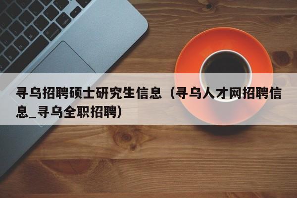 寻乌招聘硕士研究生信息（寻乌人才网招聘信息_寻乌全职招聘）-第1张图片-公办高校硕士招聘信息-最新高校硕士招聘信息-公办高校招聘条件
