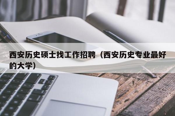 西安历史硕士找工作招聘（西安历史专业最好的大学）-第1张图片-公办高校硕士招聘信息-最新高校硕士招聘信息-公办高校招聘条件