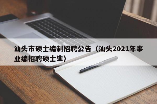 汕头市硕士编制招聘公告（汕头2021年事业编招聘硕士生）-第1张图片-公办高校硕士招聘信息-最新高校硕士招聘信息-公办高校招聘条件