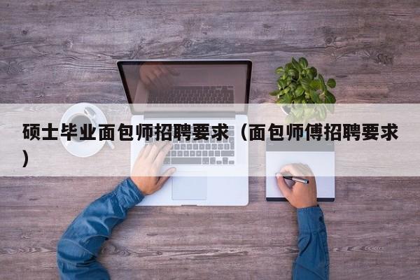 硕士毕业面包师招聘要求(面包师傅招聘要求)-第1张图片-公办高校硕士招聘信息-最新高校硕士招聘信息-公办高校招聘条件 硕士毕业面包师招聘要求(面包师傅招聘要求)-第1张图片-公办高校硕士招聘信息-最新高校硕士招聘信息-公办高校招聘条件