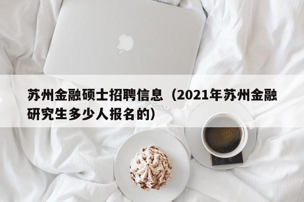 苏州金融硕士招聘信息(2021年苏州金融研究生多少人报名的)-第1张图片-公办高校硕士招聘信息-最新高校硕士招聘信息-公办高校招聘条件 苏州金融硕士招聘信息(2021年苏州金融研究生多少人报名的)-第1张图片-公办高校硕士招聘信息-最新高校硕士招聘信息-公办高校招聘条件