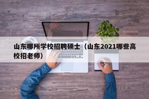 山东哪所学校招聘硕士（山东2021哪些高校招老师）-第1张图片-公办高校硕士招聘信息-最新高校硕士招聘信息-公办高校招聘条件