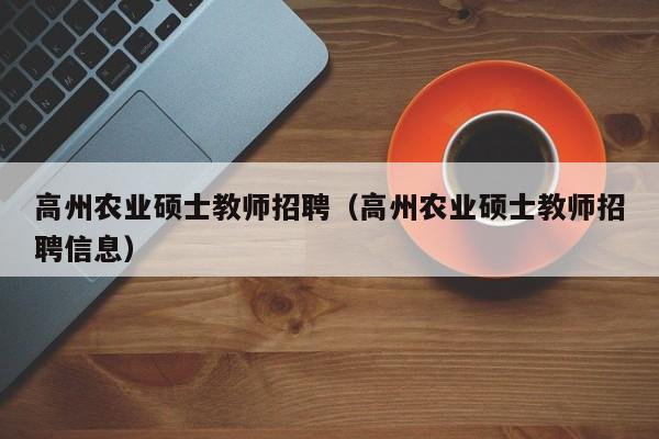 高州农业硕士教师招聘（高州农业硕士教师招聘信息）-第1张图片-公办高校硕士招聘信息-最新高校硕士招聘信息-公办高校招聘条件