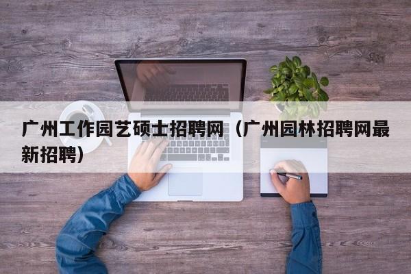 广州工作园艺硕士招聘网(广州园林招聘网最新招聘)-第1张图片-公办高校硕士招聘信息-最新高校硕士招聘信息-公办高校招聘条件 广州工作园艺硕士招聘网(广州园林招聘网最新招聘)-第1张图片-公办高校硕士招聘信息-最新高校硕士招聘信息-公办高校招聘条件