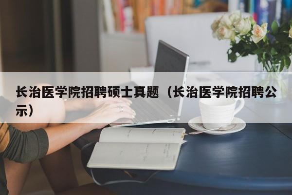 长治医学院招聘硕士真题(长治医学院招聘公示)-第1张图片-公办高校硕士招聘信息-最新高校硕士招聘信息-公办高校招聘条件 长治医学院招聘硕士真题(长治医学院招聘公示)-第1张图片-公办高校硕士招聘信息-最新高校硕士招聘信息-公办高校招聘条件
