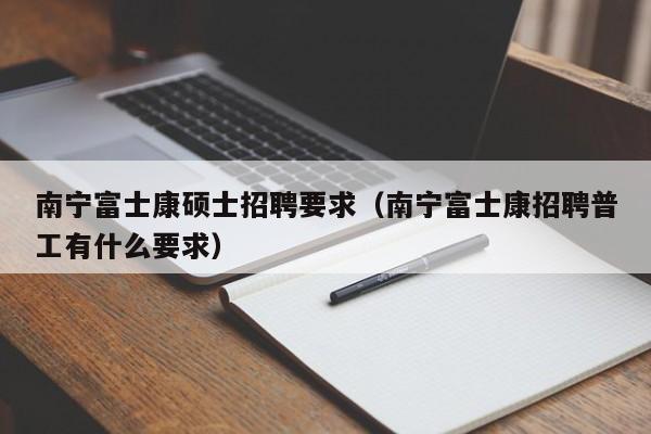 南宁富士康硕士招聘要求（南宁富士康招聘普工有什么要求）-第1张图片-公办高校硕士招聘信息-最新高校硕士招聘信息-公办高校招聘条件