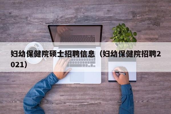 妇幼保健院硕士招聘信息（妇幼保健院招聘2021）-第1张图片-公办高校硕士招聘信息-最新高校硕士招聘信息-公办高校招聘条件