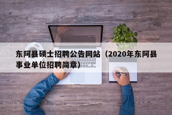 东阿县硕士招聘公告网站（2020年东阿县事业单位招聘简章）-第1张图片-公办高校硕士招聘信息-最新高校硕士招聘信息-公办高校招聘条件