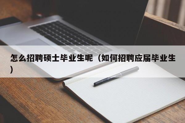 怎么招聘硕士毕业生呢(如何招聘应届毕业生)-第1张图片-公办高校硕士招聘信息-最新高校硕士招聘信息-公办高校招聘条件 怎么招聘硕士毕业生呢(如何招聘应届毕业生)-第1张图片-公办高校硕士招聘信息-最新高校硕士招聘信息-公办高校招聘条件