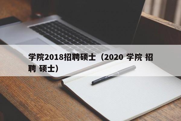 学院2018招聘硕士（2020 学院 招聘 硕士）-第1张图片-公办高校硕士招聘信息-最新高校硕士招聘信息-公办高校招聘条件