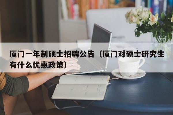 厦门一年制硕士招聘公告（厦门对硕士研究生有什么优惠政策）-第1张图片-公办高校硕士招聘信息-最新高校硕士招聘信息-公办高校招聘条件