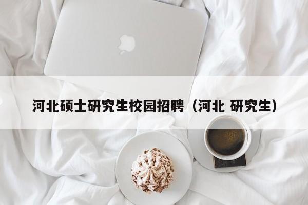 河北硕士研究生校园招聘（河北 研究生）-第1张图片-公办高校硕士招聘信息-最新高校硕士招聘信息-公办高校招聘条件